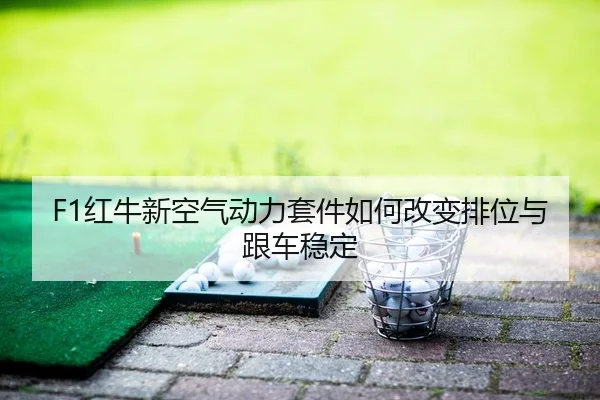 F1红牛新空气动力套件如何改变排位与跟车稳定