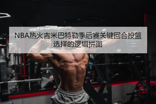 NBA热火吉米巴特勒季后赛关键回合投篮选择的逻辑拼图