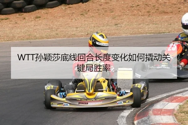 WTT孙颖莎底线回合长度变化如何撬动关键局胜率