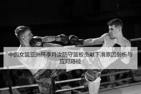 中国女篮亚洲杯李月汝防守篮板贡献下滑原因剖析与应对路径
